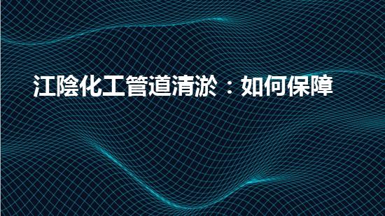江陰化工管道清淤：如何保障生產(chǎn)安全和環(huán)境保護(hù)？